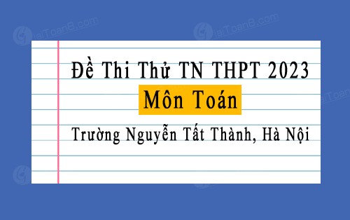 Đề thi thử tốt nghiệp THPT 2023 môn Toán trường Nguyễn Tất Thành, Hà Nội