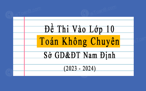 Đề thi vào 10 không chuyên môn Toán năm 2023-2024 sở GD&ĐT Nam Định