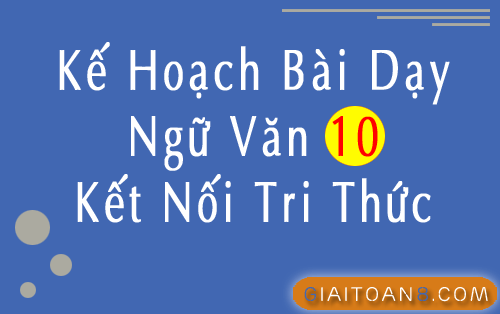 Kế hoạch bài dạy Ngữ Văn 10 Kết nối tri thức file word