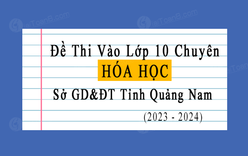 Đề thi vào 10 môn Hóa chuyên 2023-2024 Sở GD&ĐT tỉnh Quảng Nam