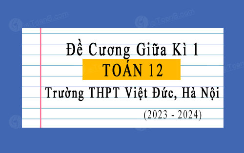 Đề cương ôn tập giữa kì 1 Toán 12 trường Việt Đức, Hà Nội năm 2023-2024