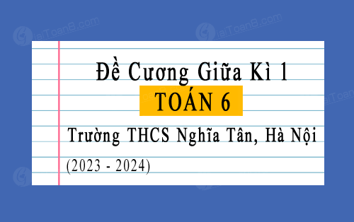 Đề cương giữa học kì 1 Toán 6 trường THCS Nghĩa Tân, Hà Nội năm 2023-2024