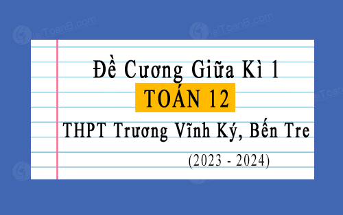 Đề cương giữa kì 1 Toán 12 trường THPT Trương Vĩnh Ký, Bến Tre năm 2023-2024