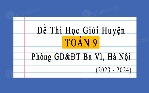 Đề thi học sinh giỏi Toán 9 cấp huyện năm 2023-2024 phòng GD&ĐT Ba Vì, Hà Nội
