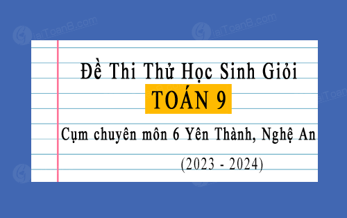 Đề thi thử HSG Toán 9 năm 2023-2024 cụm chuyên môn 6 Yên Thành, Nghệ An