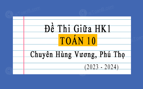 Đề thi giữa kì 1 Toán 10 chuyên năm 2023-2024 trường chuyên Hùng Vương, Phú Thọ