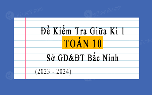Đề kiểm tra giữa kì 1 Toán 10 sở GD&ĐT Bắc Ninh năm 2023-2024