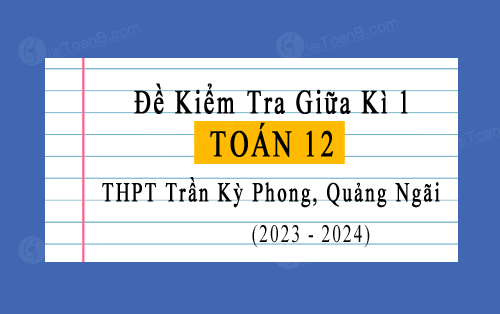 Đề kiểm tra giữa kì 1 Toán 12 năm 2023-2024 trường THPT Trần Kỳ Phong, Quảng Ngãi