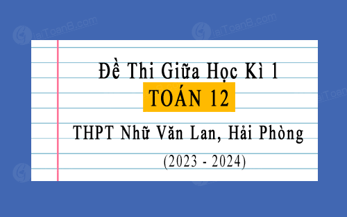 Đề thi giữa kì 1 Toán 12 năm 2023-2024 trường THPT Nhữ Văn Lan, Hải Phòng