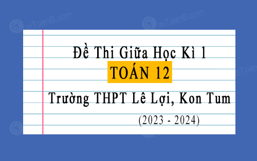 Đề thi giữa kì 1 Toán 12 năm 2023-2024 trường THPT Lê Lợi, Kon Tum