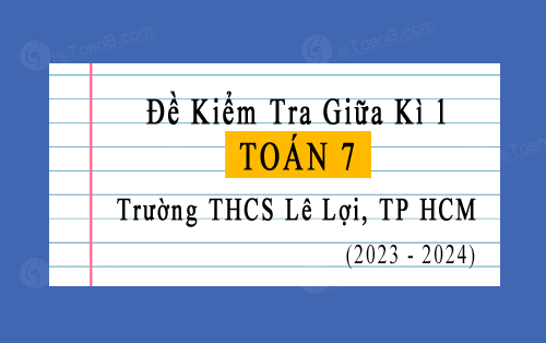 Đề kiểm tra giữa học kì 1 Toán 7 năm 2023-2024 trường THCS Lê Lợi, TP HCM