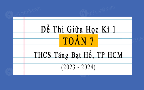 Đề thi giữa học kì 1 Toán 7 năm 2023-2024 trường THCS Tăng Bạt Hổ, TP HCM