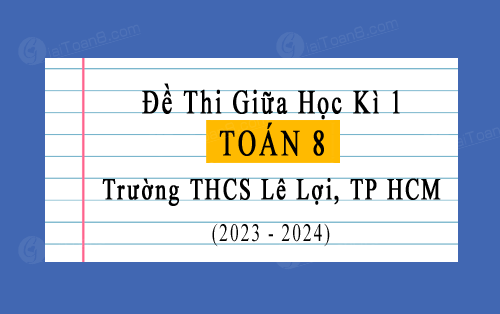 Đề thi giữa kì 1 Toán 8 năm 2023-2024 trường THCS Lê Lợi, TP HCM