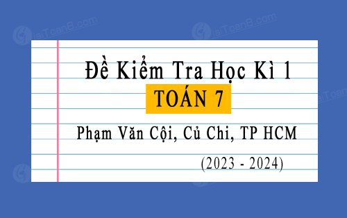 Đề kiểm tra học kì 1 Toán 7 năm 2023-2024 trường Phạm Văn Cội, Củ Chi, TP HCM