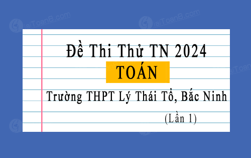 Đề thi thử TN 2024 môn Toán trường THPT Lý Thái Tổ, Bắc Ninh lần 1