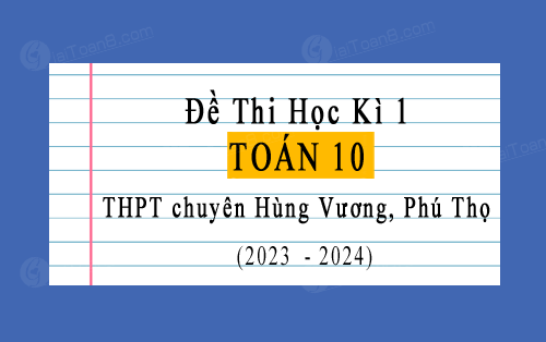 Đề thi học kì 1 Toán 10 năm 2023-2024 trường THPT chuyên Hùng Vương, Phú Thọ