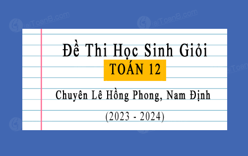 Đề thi học sinh giỏi Toán 12 trường chuyên Lê Hồng Phong, Nam Định năm 2023-2024