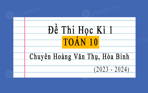 Đề thi học 1 Toán 10 năm 2023-2024 trường chuyên Hoàng Văn Thụ, Hòa Bình