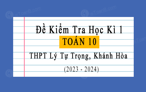 Đề kiểm tra học kì 1 Toán 10 năm 2023-2024 trường THPT Lý Tự Trọng, Khánh Hòa