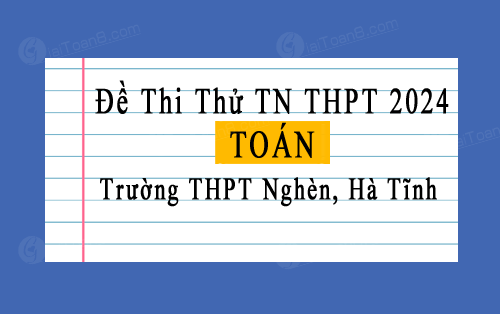 Đề thi thử tốt nghiệp THPT 2024 môn Toán trường THPT Nghèn, Hà Tĩnh