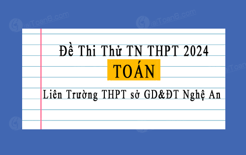 Đề thi thử tốt nghiệp THPT 2024 môn Toán liên trường THPT sở GD&ĐT Nghệ An