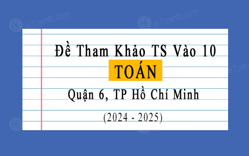 Đề tham khảo tuyển sinh 10 môn Toán năm 2024-2025 quận 6, TP Hồ Chí Minh