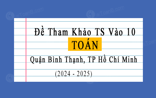 Đề tham khảo tuyển sinh 10 môn Toán năm 2024-2025 quận Bình Thạnh, TP Hồ Chí Minh