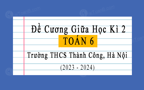 Đề cương ôn tập giữa kì 2 Toán 6 năm 2023-2024 trường THCS Thành Công, Hà Nội