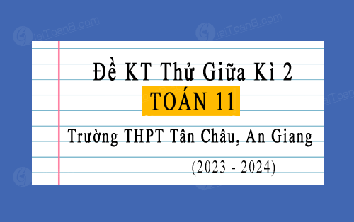Đề kiểm tra thử giữa kì 2 Toán 11 năm 2023-2024 trường THPT Tân Châu, An Giang