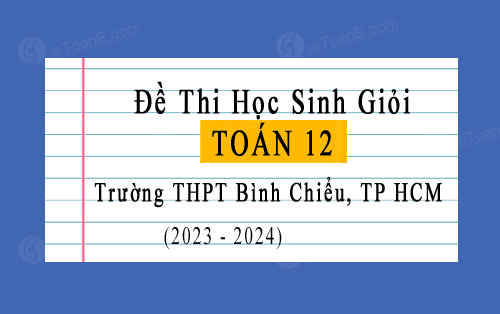 Đề thi học sinh giỏi Toán 12 cấp trường THPT Bình Chiểu, TP HCM năm 2023-2024