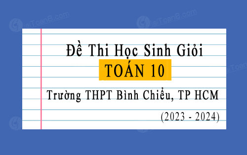 Đề thi học sinh giỏi Toán 10 năm 2023-2024 trường THPT Bình Chiểu, TP HCM