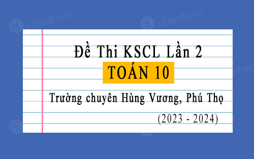Đề KSCL lần 2 Toán 10 năm 2023-2024 trường THPT chuyên Hùng Vương, Phú Thọ