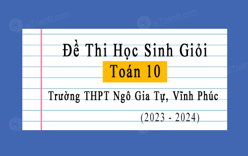 Đề thi học sinh giỏi Toán 10 năm 2023-2024 trường THPT Ngô Gia Tự, Vĩnh Phúc