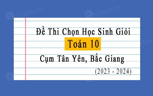 Đề thi chọn học sinh giỏi Toán 10 năm 2023-2024 cụm Tân Yên, Bắc Giang