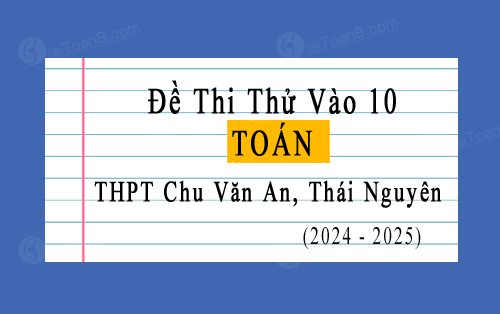 Đề thi thử vào 10 môn Toán năm 2024-2025 trường THPT Chu Văn An, Thái Nguyên