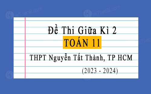 Đề thi giữa kì 2 Toán 11 năm 2023-2024 trường THPT Nguyễn Tất Thành, TP HCM