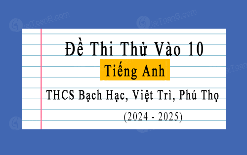 Đề thi thử vào 10 môn Tiếng Anh năm 2024-2025 trường THCS Bạch Hạc, Việt Trì, Phú Thọ