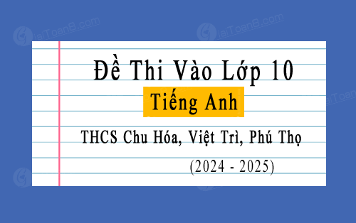 Đề thi thử vào 10 môn Tiếng Anh năm 2024-2025 trường THCS Chu Hóa, Việt Trì, Phú Thọ