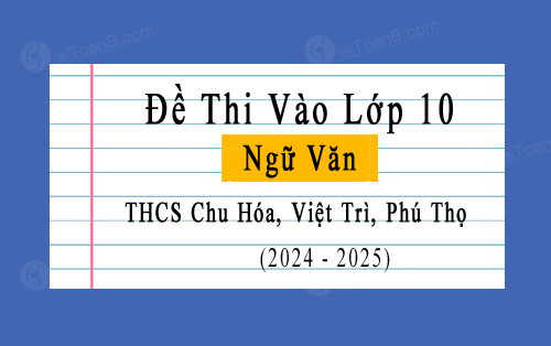 Đề thi thử vào 10 môn Văn năm 2024-2025 trường THCS Chu Hóa, Việt Trì, Phú Thọ