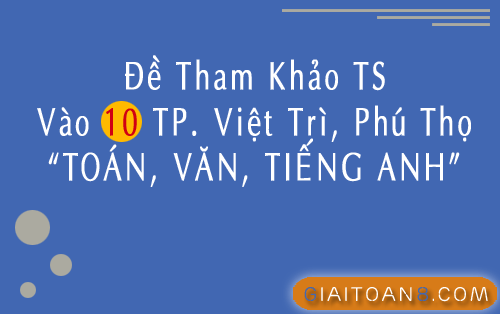 72 đề tham khảo tuyển sinh vào 10 môn Toán Văn Anh năm 2024-2025 Thành phố Việt Trì, Phú Thọ