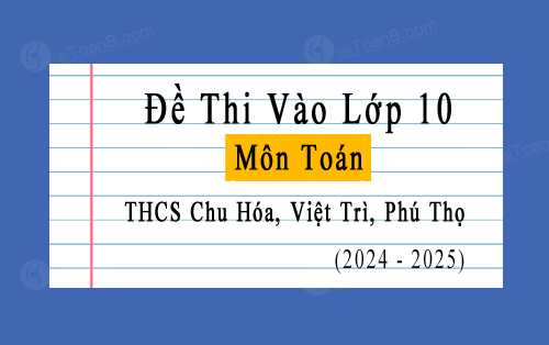 Đề thi thử vào 10 môn Toán năm 2024-2025 trường THCS Chu Hóa, Việt Trì, Phú Thọ