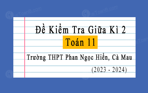 Đề kiểm tra giữa học kì 2 Toán 11 năm 2023-2024 trường THPT Phan Ngọc Hiển, Cà Mau