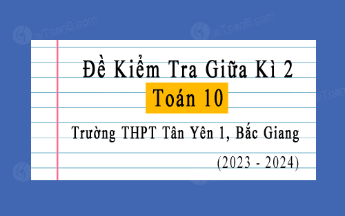 Đề kiểm tra giữa kì 2 Toán 10 năm 2023-2024 trường THPT Tân Yên 1, Bắc Giang