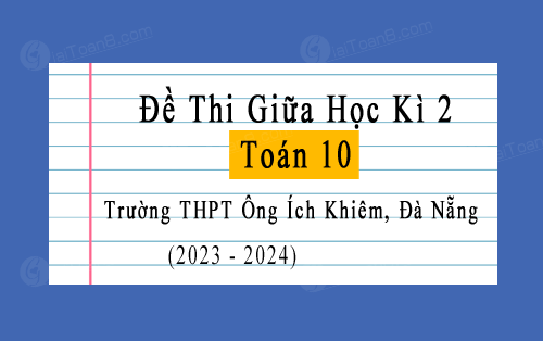 Đề thi giữa kì 2 Toán 10 năm 2023-2024 trường THPT Ông Ích Khiêm, Đà Nẵng