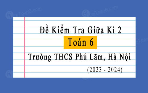 Đề kiểm tra giữa kì 2 Toán 6 năm 2023-2024 trường THCS Phú Lãm, Hà Nội
