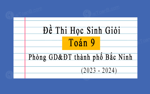 Đề thi học sinh giỏi Toán 9 năm 2023-2024 phòng GD&ĐT thành phố Bắc Ninh