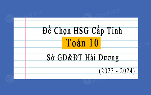 Đề thi chọn HSG cấp tỉnh Toán 10 năm 2023-2024 sở GD&ĐT Hải Dương