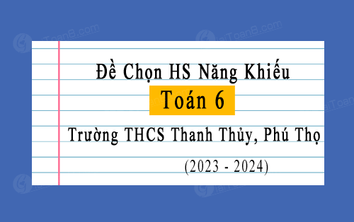 Đề chọn học sinh năng khiếu Toán 6 năm 2023-2024 trường THCS Thanh Thủy, Phú Thọ