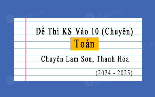 Đề khảo sát Toán (Chuyên) vào 10 trường chuyên Lam Sơn, Thanh Hóa năm 2024-2025