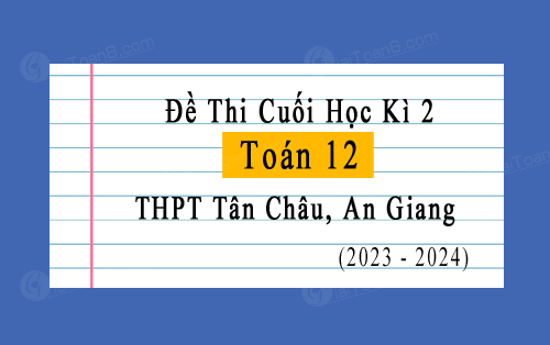 Đề thi học kì 2 Toán 12 năm 2023-2024 trường THPT Tân Châu, An Giang